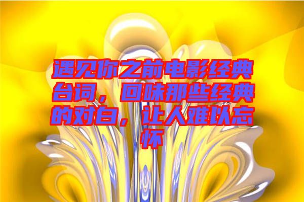 遇見你之前電影經(jīng)典臺詞，回味那些經(jīng)典的對白，讓人難以忘懷