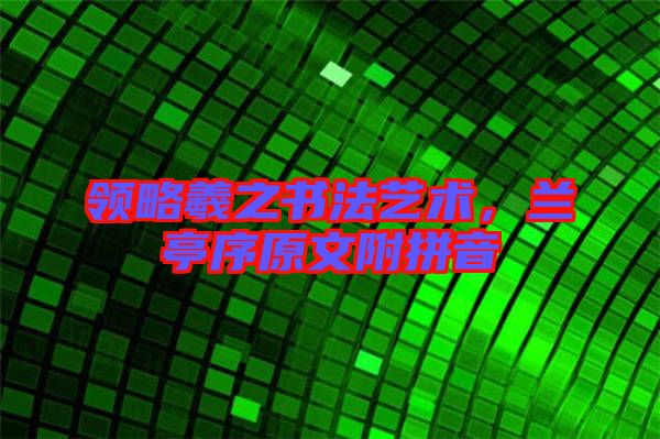 領(lǐng)略羲之書法藝術(shù)，蘭亭序原文附拼音