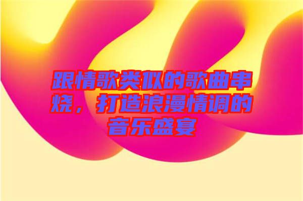 跟情歌類似的歌曲串燒，打造浪漫情調(diào)的音樂盛宴