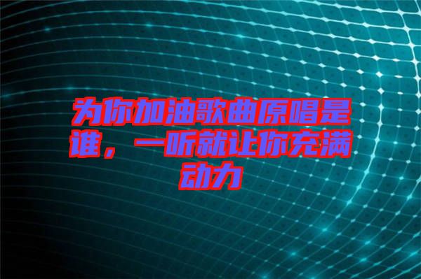 為你加油歌曲原唱是誰(shuí)，一聽(tīng)就讓你充滿動(dòng)力