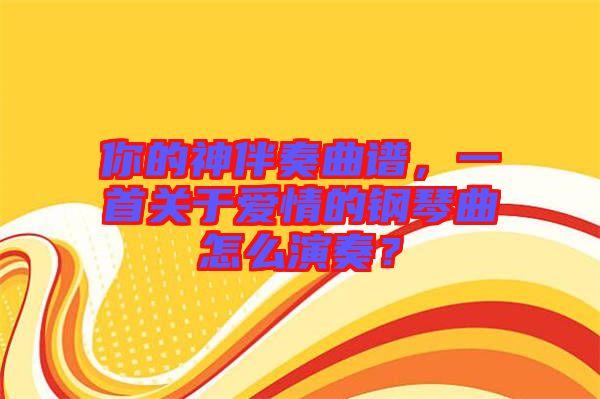 你的神伴奏曲譜，一首關于愛情的鋼琴曲怎么演奏？
