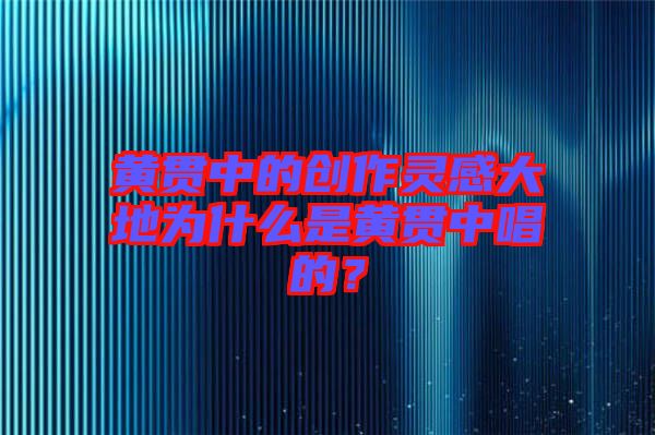 黃貫中的創(chuàng)作靈感大地為什么是黃貫中唱的？