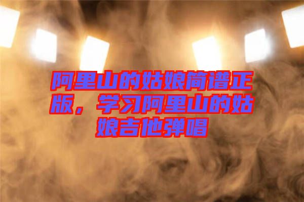 阿里山的姑娘簡譜正版，學(xué)習(xí)阿里山的姑娘吉他彈唱