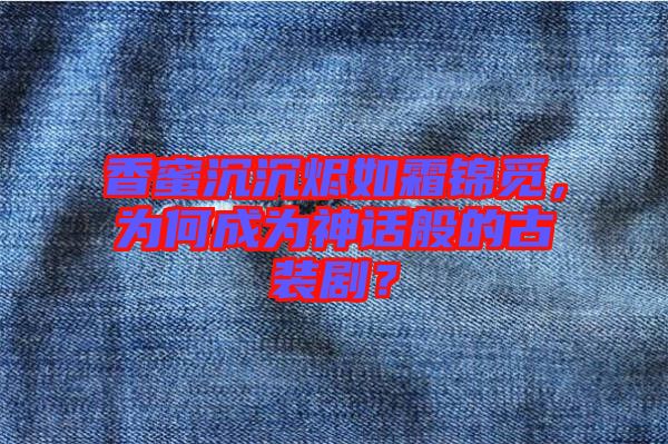 香蜜沉沉燼如霜錦覓，為何成為神話(huà)般的古裝劇？