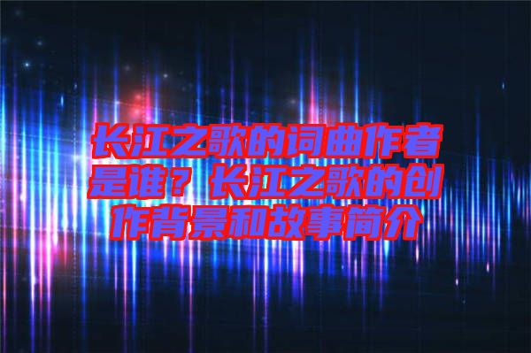 長江之歌的詞曲作者是誰？長江之歌的創(chuàng)作背景和故事簡介