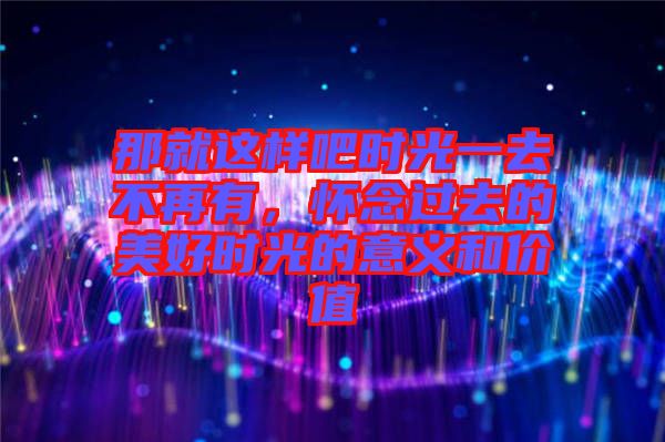 那就這樣吧時光一去不再有，懷念過去的美好時光的意義和價值