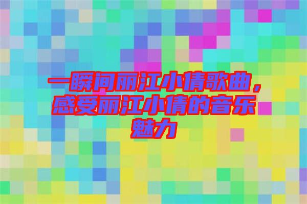 一瞬間麗江小倩歌曲，感受麗江小倩的音樂(lè)魅力