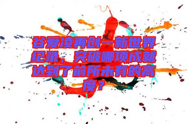 谷愛凌再創(chuàng)一新世界紀錄，突破哪項成就達到了前所未有的高度？
