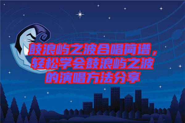 鼓浪嶼之波合唱簡譜，輕松學會鼓浪嶼之波的演唱方法分享