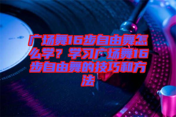 廣場(chǎng)舞16步自由舞怎么學(xué)？學(xué)習(xí)廣場(chǎng)舞16步自由舞的技巧和方法