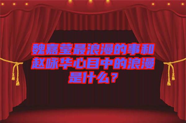魏嘉瑩最浪漫的事和趙詠華心目中的浪漫是什么？