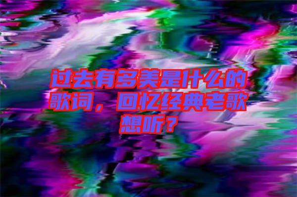過去有多美是什么的歌詞，回憶經(jīng)典老歌想聽？