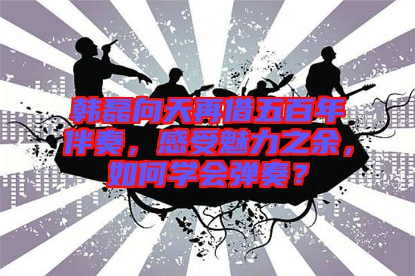 韓磊向天再借五百年伴奏，感受魅力之余，如何學(xué)會彈奏？