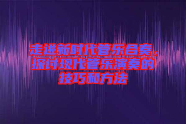 走進(jìn)新時(shí)代管樂合奏，探討現(xiàn)代管樂演奏的技巧和方法