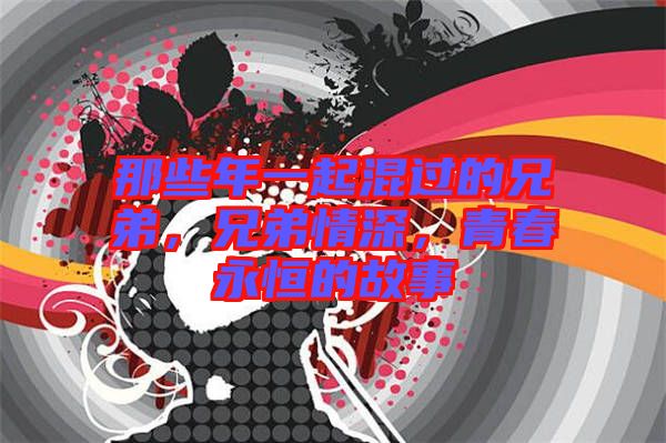 那些年一起混過的兄弟，兄弟情深，青春永恒的故事