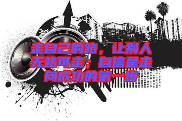 走自己的路，讓別人無路可走；自信是走向成功的第一步