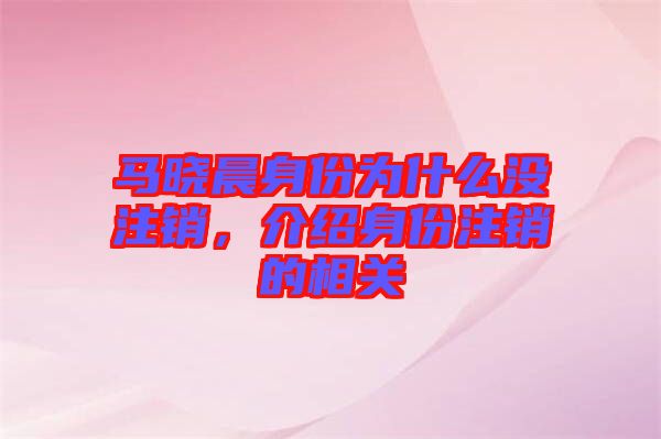 馬曉晨身份為什么沒(méi)注銷，介紹身份注銷的相關(guān)