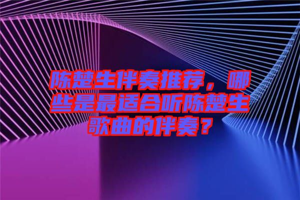 陳楚生伴奏推薦，哪些是最適合聽(tīng)陳楚生歌曲的伴奏？