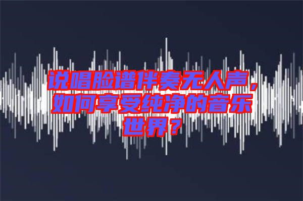 說唱臉譜伴奏無人聲，如何享受純凈的音樂世界？