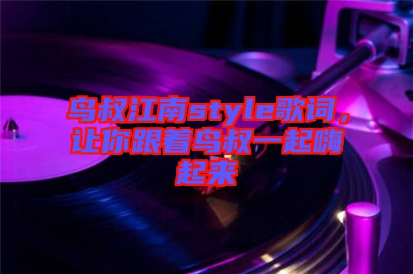 鳥叔江南style歌詞，讓你跟著鳥叔一起嗨起來