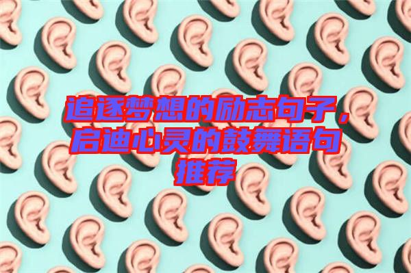 追逐夢(mèng)想的勵(lì)志句子，啟迪心靈的鼓舞語句推薦