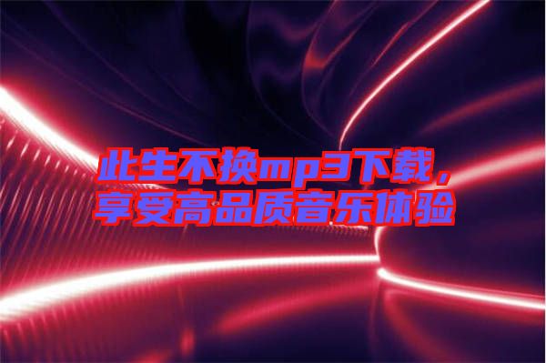 此生不換mp3下載，享受高品質(zhì)音樂體驗(yàn)
