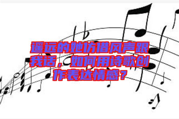 遙遠(yuǎn)的她仿借風(fēng)聲跟我話，如何用詩歌創(chuàng)作表達(dá)情感？
