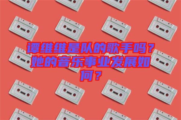 譚維維是隊的歌手嗎？她的音樂事業(yè)發(fā)展如何？