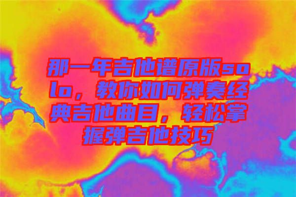 那一年吉他譜原版solo，教你如何彈奏經(jīng)典吉他曲目，輕松掌握彈吉他技巧