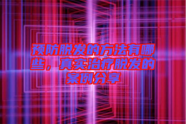 預(yù)防脫發(fā)的方法有哪些，真實治療脫發(fā)的案例分享