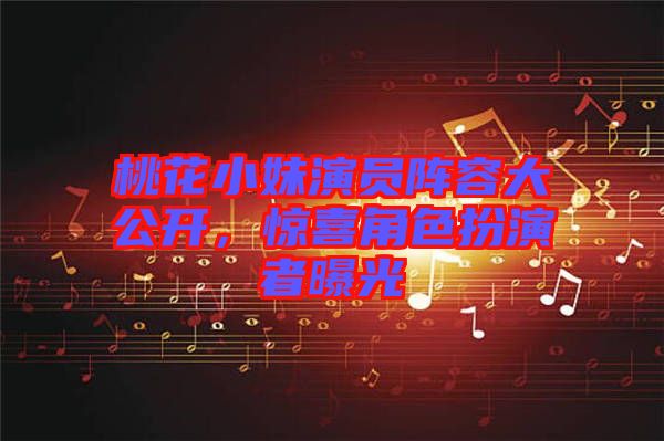 桃花小妹演員陣容大公開，驚喜角色扮演者曝光
