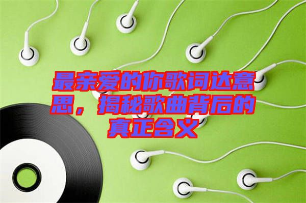 最親愛的你歌詞達(dá)意思，揭秘歌曲背后的真正含義