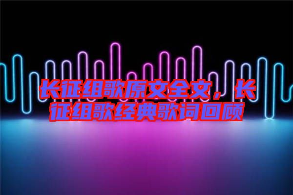 長征組歌原文全文，長征組歌經(jīng)典歌詞回顧