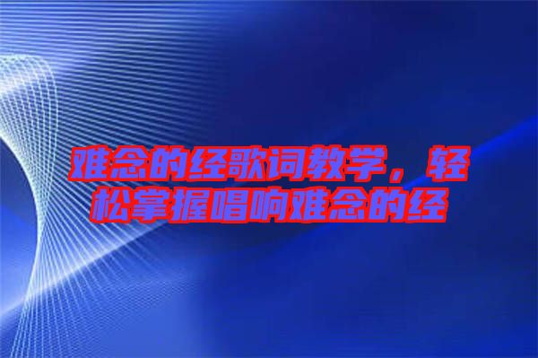 難念的經(jīng)歌詞教學(xué)，輕松掌握唱響難念的經(jīng)