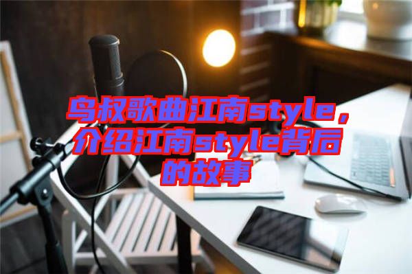 鳥叔歌曲江南style，介紹江南style背后的故事