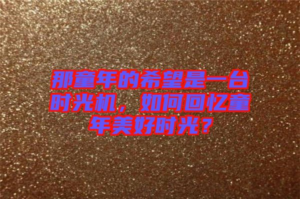 那童年的希望是一臺時光機，如何回憶童年美好時光？