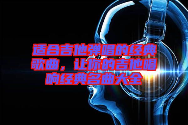 適合吉他彈唱的經(jīng)典歌曲，讓你的吉他唱響經(jīng)典名曲大全