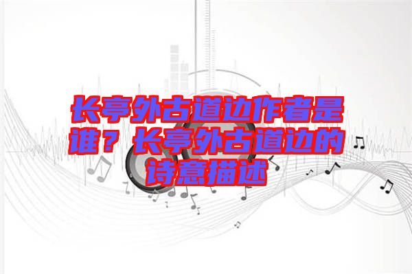 長(zhǎng)亭外古道邊作者是誰(shuí)？長(zhǎng)亭外古道邊的詩(shī)意描述