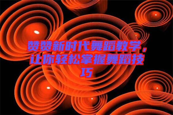 贊贊新時代舞蹈教學(xué)，讓你輕松掌握舞蹈技巧