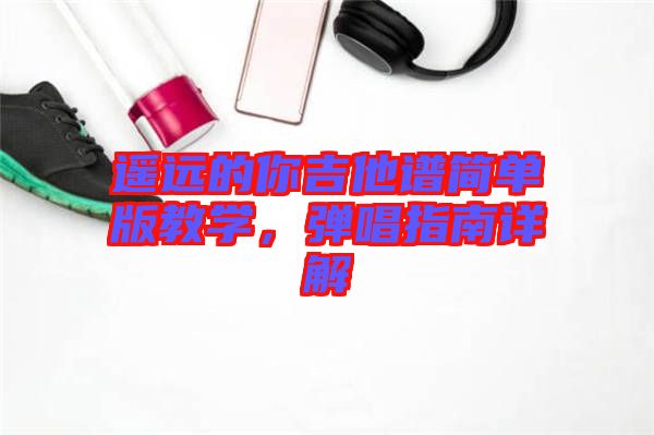 遙遠的你吉他譜簡單版教學(xué)，彈唱指南詳解
