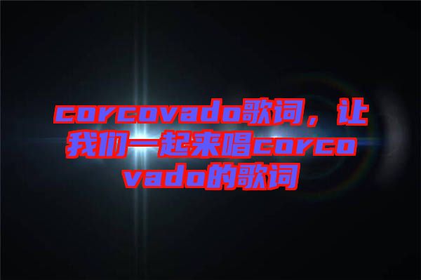 corcovado歌詞，讓我們一起來唱corcovado的歌詞