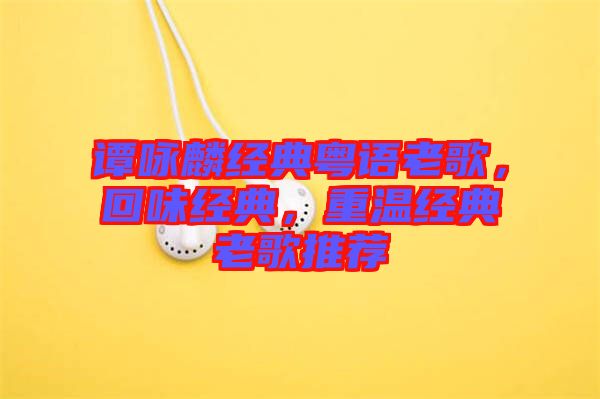 譚詠麟經(jīng)典粵語老歌，回味經(jīng)典，重溫經(jīng)典老歌推薦