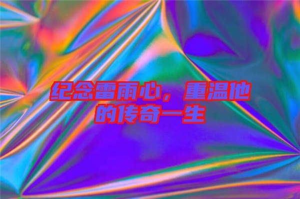 紀(jì)念雷雨心，重溫他的傳奇一生