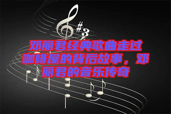 鄧麗君經(jīng)典歌曲走過咖啡屋的背后故事，鄧麗君的音樂傳奇