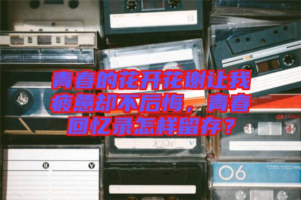 青春的花開(kāi)花謝讓我疲憊卻不后悔，青春回憶錄怎樣留存？