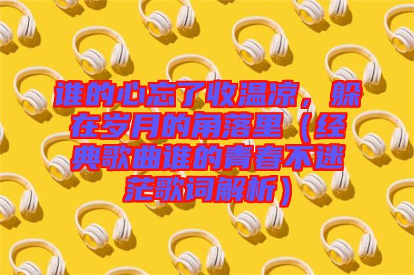誰的心忘了收溫涼，躲在歲月的角落里（經(jīng)典歌曲誰的青春不迷茫歌詞解析）