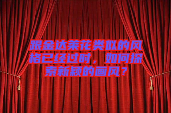 跟金達(dá)萊花類似的風(fēng)格已經(jīng)過時(shí)，如何探索新穎的畫風(fēng)？