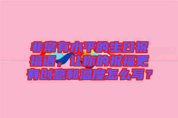 非常有水平的生日祝福語(yǔ)，讓你的祝福更有創(chuàng)意和溫度怎么寫？