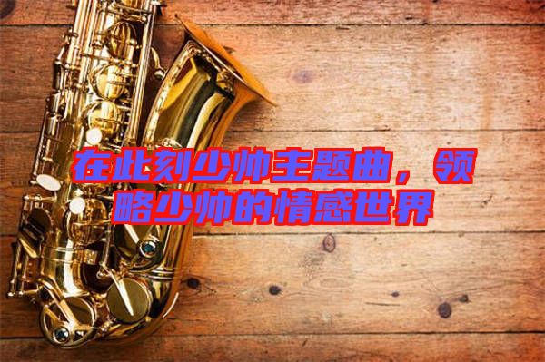 在此刻少帥主題曲，領略少帥的情感世界