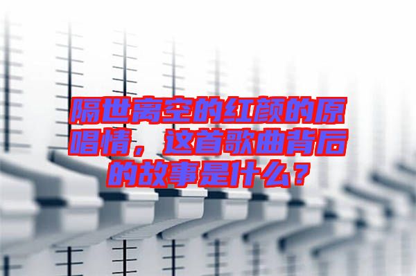 隔世離空的紅顏的原唱情，這首歌曲背后的故事是什么？